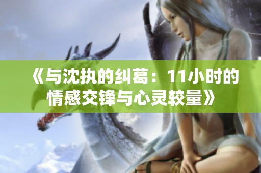 《与沈执的纠葛：11小时的情感交锋与心灵较量》