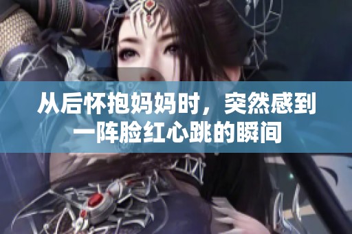 从后怀抱妈妈时，突然感到一阵脸红心跳的瞬间
