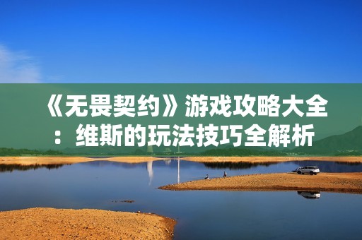 《无畏契约》游戏攻略大全：维斯的玩法技巧全解析