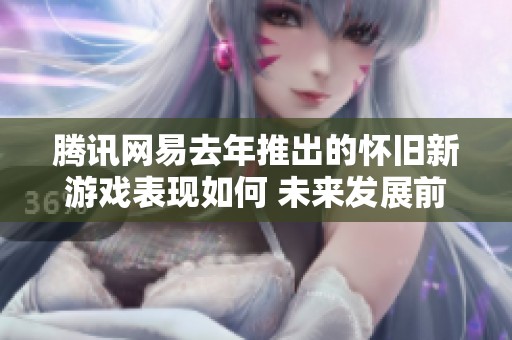 腾讯网易去年推出的怀旧新游戏表现如何 未来发展前景如何分析