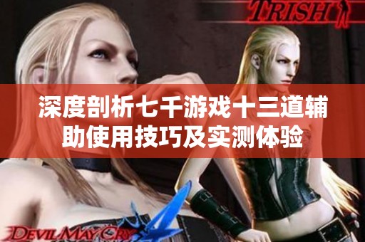 深度剖析七千游戏十三道辅助使用技巧及实测体验