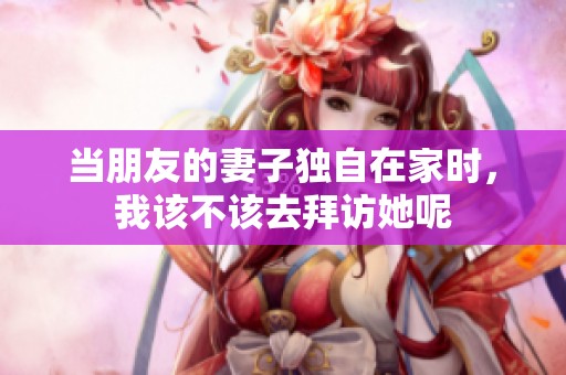 当朋友的妻子独自在家时，我该不该去拜访她呢
