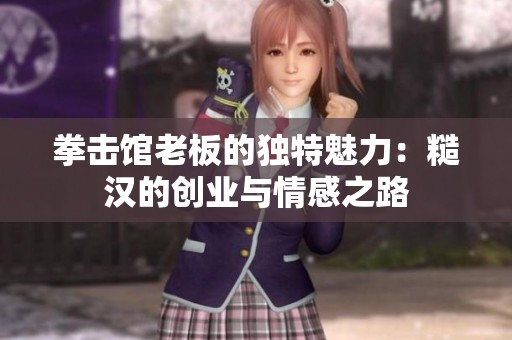拳击馆老板的独特魅力：糙汉的创业与情感之路