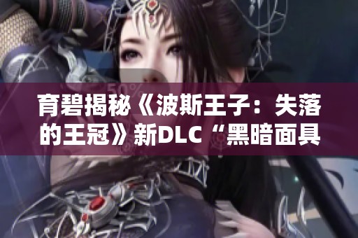 育碧揭秘《波斯王子：失落的王冠》新DLC“黑暗面具”内容与亮点