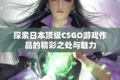 探索日本顶级CSGO游戏作品的精彩之处与魅力