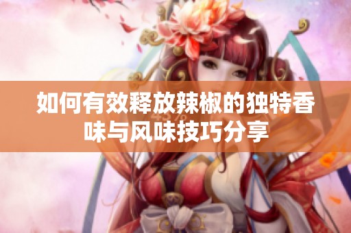 如何有效释放辣椒的独特香味与风味技巧分享