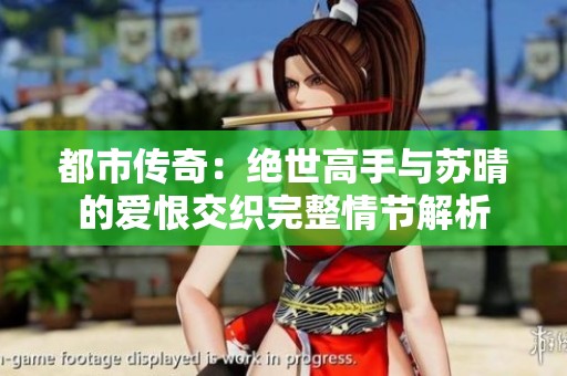 都市传奇：绝世高手与苏晴的爱恨交织完整情节解析