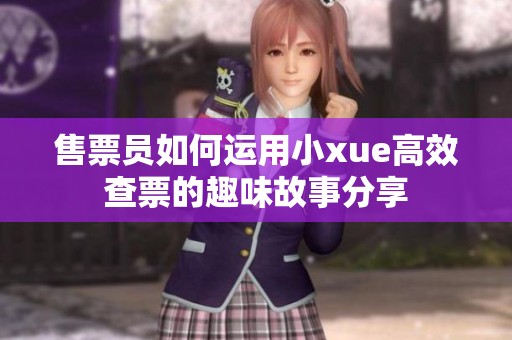 售票员如何运用小xue高效查票的趣味故事分享