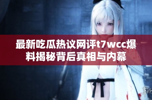 最新吃瓜热议网评t7wcc爆料揭秘背后真相与内幕