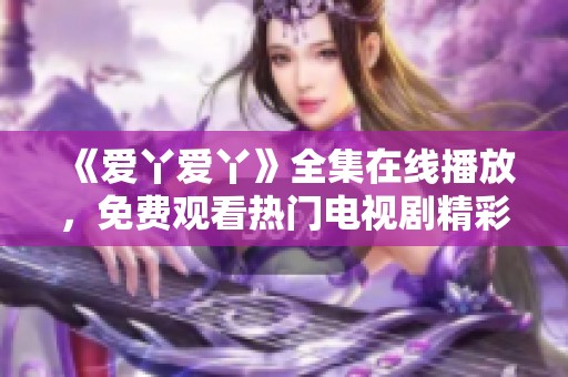 《爱丫爱丫》全集在线播放，免费观看热门电视剧精彩内容汇总