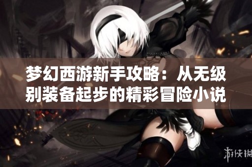 梦幻西游新手攻略：从无级别装备起步的精彩冒险小说推荐