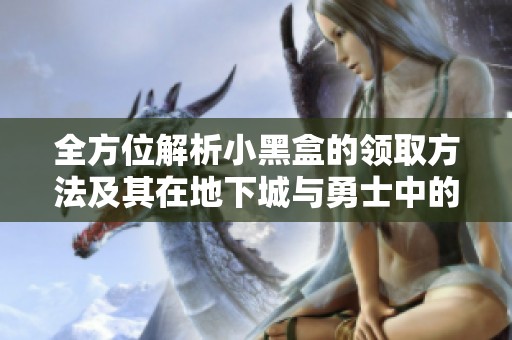 全方位解析小黑盒的领取方法及其在地下城与勇士中的应用