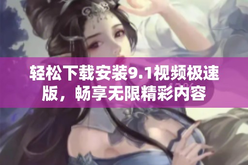 轻松下载安装9.1视频极速版，畅享无限精彩内容