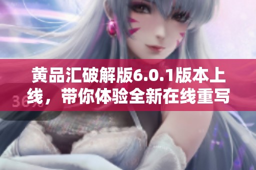 黄品汇破解版6.0.1版本上线，带你体验全新在线重写功能