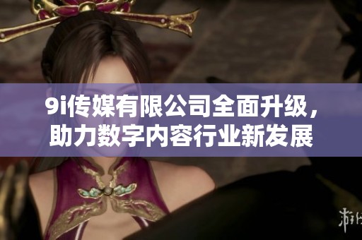 9i传媒有限公司全面升级，助力数字内容行业新发展