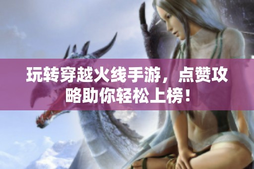 玩转穿越火线手游，点赞攻略助你轻松上榜！