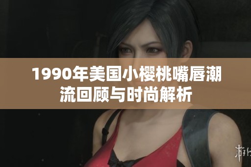 1990年美国小樱桃嘴唇潮流回顾与时尚解析