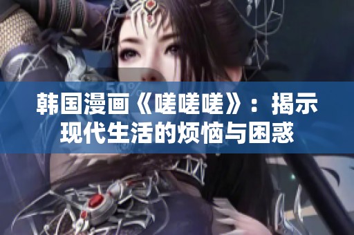 韩国漫画《嗟嗟嗟》：揭示现代生活的烦恼与困惑