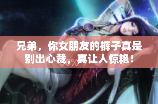 兄弟，你女朋友的裤子真是别出心裁，真让人惊艳！