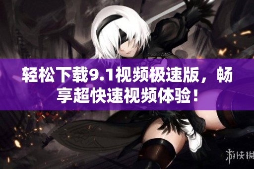 轻松下载9.1视频极速版，畅享超快速视频体验！