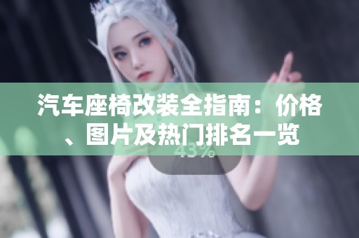 汽车座椅改装全指南：价格、图片及热门排名一览