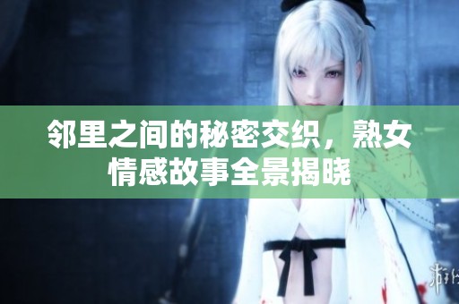 邻里之间的秘密交织，熟女情感故事全景揭晓