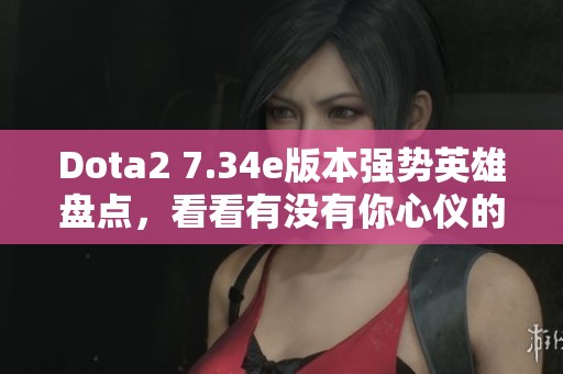 Dota2 7.34e版本强势英雄盘点，看看有没有你心仪的角色