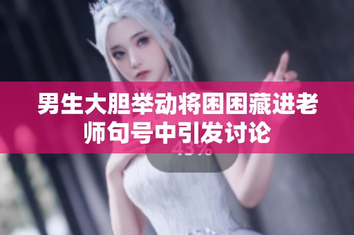 男生大胆举动将困困藏进老师句号中引发讨论