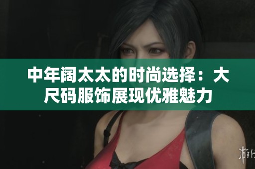 中年阔太太的时尚选择：大尺码服饰展现优雅魅力