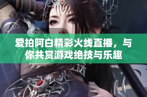爱拍阿白精彩火线直播，与你共赏游戏绝技与乐趣