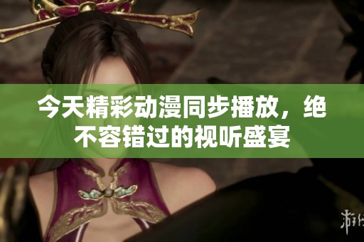 今天精彩动漫同步播放，绝不容错过的视听盛宴