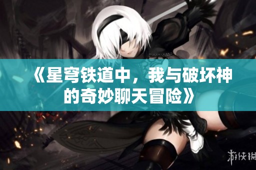 《星穹铁道中，我与破坏神的奇妙聊天冒险》