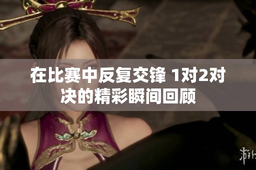 在比赛中反复交锋 1对2对决的精彩瞬间回顾