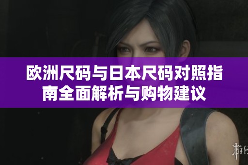 欧洲尺码与日本尺码对照指南全面解析与购物建议