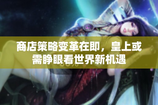 商店策略变革在即，皇上或需睁眼看世界新机遇
