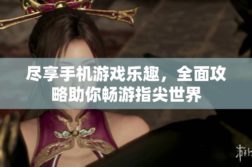 尽享手机游戏乐趣，全面攻略助你畅游指尖世界