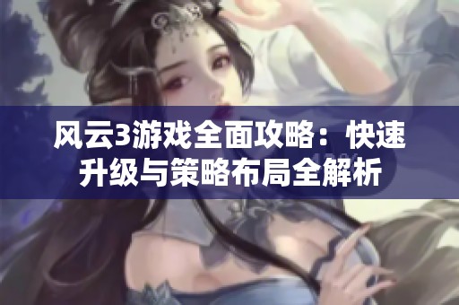 风云3游戏全面攻略：快速升级与策略布局全解析