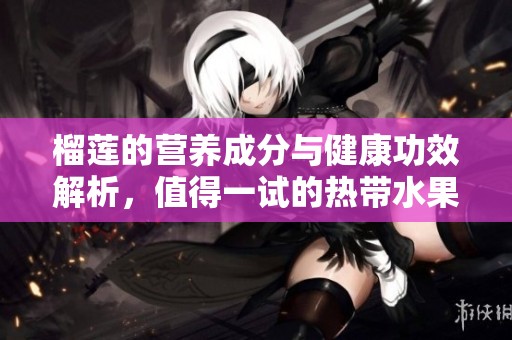 榴莲的营养成分与健康功效解析，值得一试的热带水果
