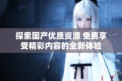 探索国产优质资源 免费享受精彩内容的全新体验
