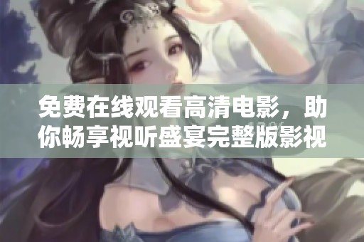 免费在线观看高清电影，助你畅享视听盛宴完整版影视体验