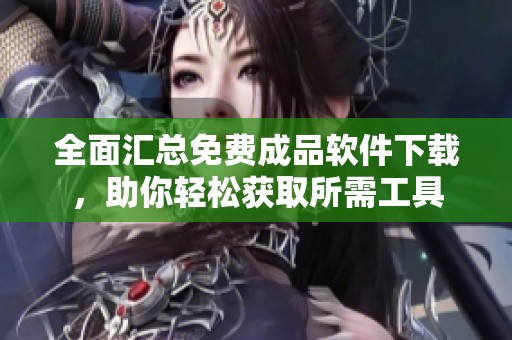 全面汇总免费成品软件下载，助你轻松获取所需工具
