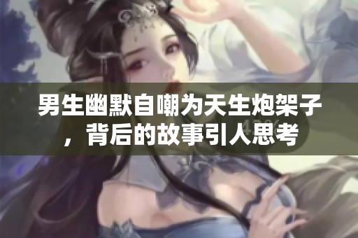 男生幽默自嘲为天生炮架子，背后的故事引人思考