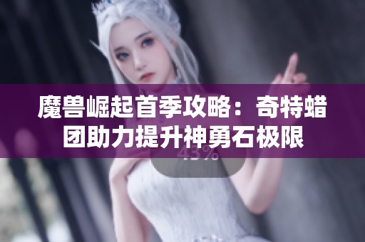魔兽崛起首季攻略：奇特蜡团助力提升神勇石极限