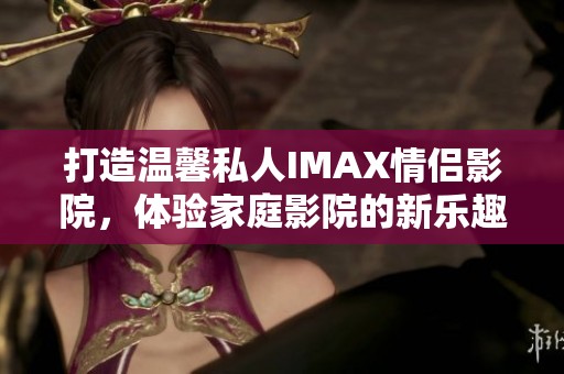 打造温馨私人IMAX情侣影院，体验家庭影院的新乐趣