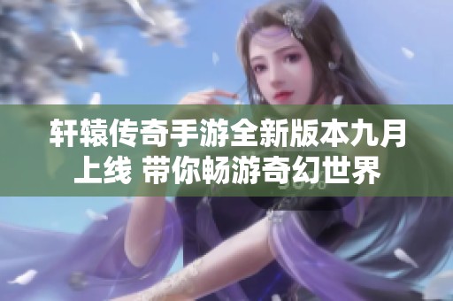 轩辕传奇手游全新版本九月上线 带你畅游奇幻世界