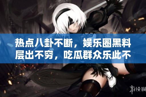 热点八卦不断，娱乐圈黑料层出不穷，吃瓜群众乐此不疲