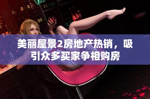 美丽屋景2房地产热销，吸引众多买家争相购房