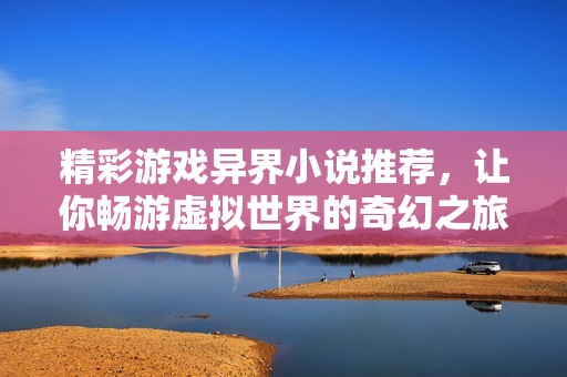 精彩游戏异界小说推荐，让你畅游虚拟世界的奇幻之旅