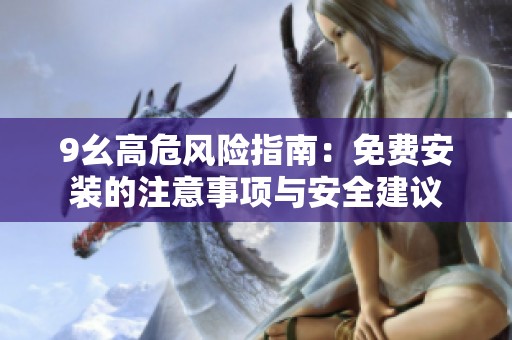 9幺高危风险指南：免费安装的注意事项与安全建议