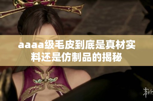 aaaa级毛皮到底是真材实料还是仿制品的揭秘